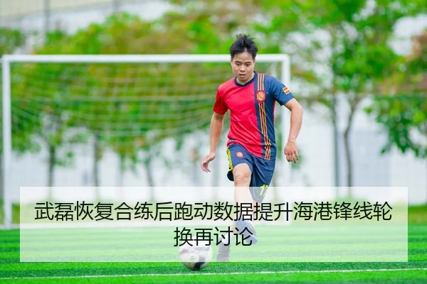 武磊恢复合练后跑动数据提升海港锋线轮换再讨论