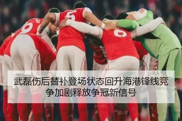 武磊伤后替补登场状态回升海港锋线竞争加剧释放争冠新信号