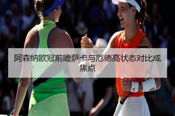 阿森纳欧冠前瞻萨卡与厄德高状态对比成焦点